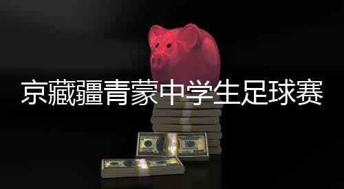 京藏疆青蒙中先生足球赛苦战正酣 融会赛事誊写芳华篇章