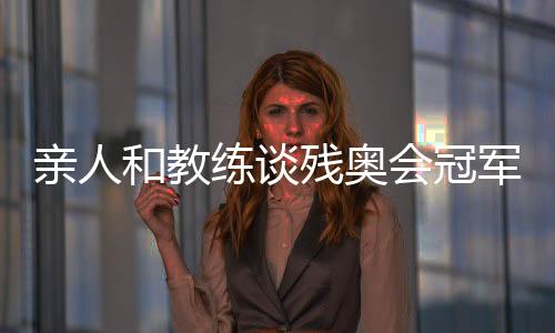 亲人和锻练谈残奥会冠军邸东东：卫冕之路绝非偶尔