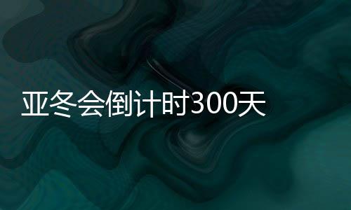 亚冬会倒计时300天 哈尔滨邀约亚洲45国(地域)同迎亚冬会