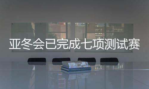 亚冬会已实现七项测试赛 来岁1月启动七场雪上测试赛