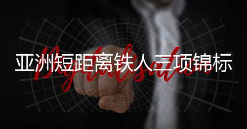 亚洲短间隔铁人三项锦标赛中国队获2金1银1铜