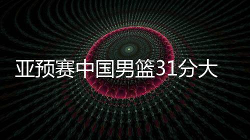 亚初赛中国男篮31分大胜蒙古国队,了局对阵日本男篮
