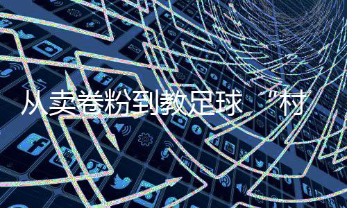 从卖卷粉到教足球 “村超”“球王”董永久的转机人生