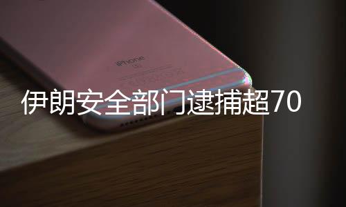 伊朗宁静部分拘系超70名与犯法团伙有关联职员