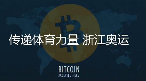 通报体育气力 浙江奥运健儿建议“争做芳华典范”