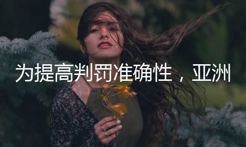 为进步判罚精确性,亚洲杯将全程接纳半主动越位辨认手艺
