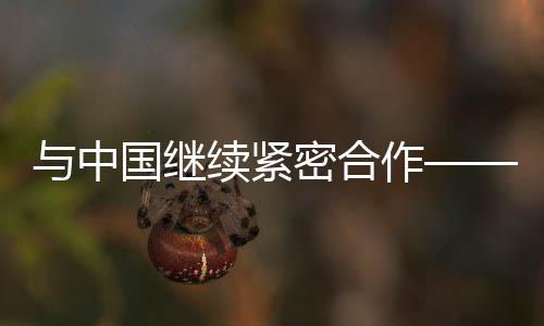 与中国延续慎密协作——专访天下田联主席塞巴斯蒂安·科