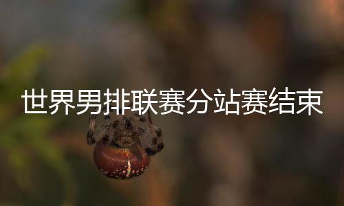 天下男排联赛分站赛竣事 巴黎奥运会12支步队发生
