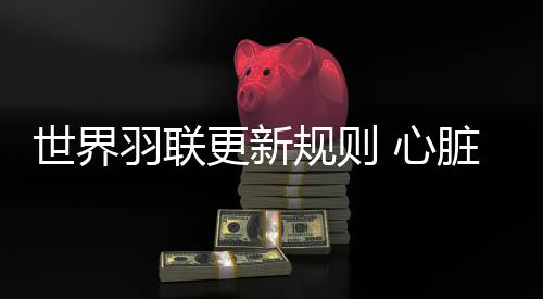 天下羽联更新法则 心脏骤停等环境大夫可间接出场