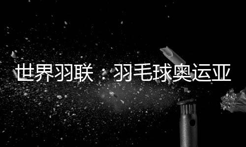 天下羽联：羽毛球奥运亚军何冰娇加入国际赛场