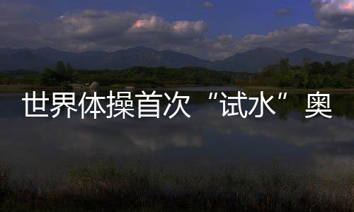 天下体操初次“试水”奥运增项 夹杂集体赛初见雏形