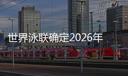 天下泳联肯定2026年北京短池泅水世锦赛时候
