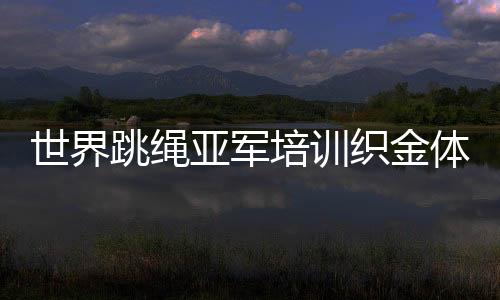 天下跳绳亚军培训织金体育教员 推动校园体育扶植