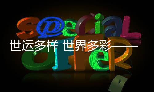 世运多样 天下多彩——在出色赛事中鞭策文明交换互鉴