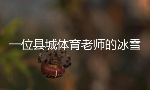 一名县城体育教员的冰雪梦：送我的先生走上“十四冬”的舞台