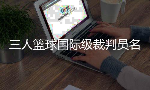 三人篮球国际级裁判员名单发布 中国裁判员再次被选巴黎奥运会执裁名单