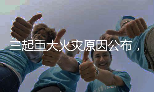 三起严重火警缘由宣布,国度消防救济局宣布主要提示
