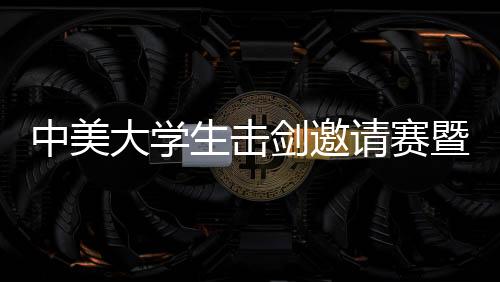 中美大先生击剑约请赛暨人文交换勾当在京停止