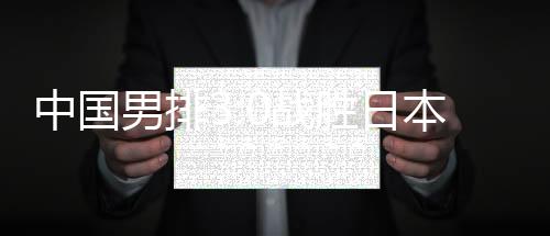 中国男排3:0克服日本升级决赛 现场播放《讴歌故国》