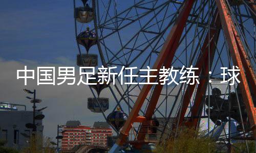 中国男足新任主锻练:球员在不时前进 有决定信念面临挑衅
