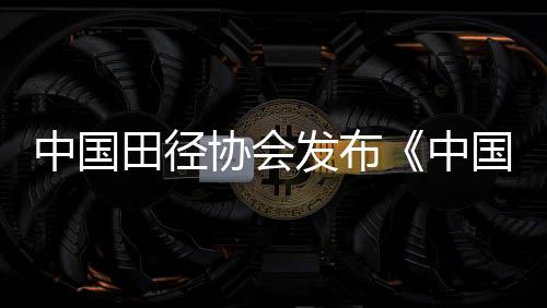 中国田径协会宣布《中国都会田径成长品质评估方针系统》