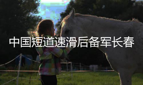 中国短道速滑后备军长春集训 武大靖领衔奢华锻练团