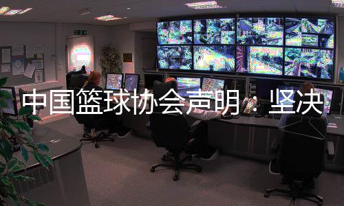 中国篮球协会申明:果断否决辟谣、争光女篮锻练和活带动行动