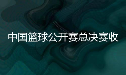 中国篮球公然赛总决赛收官 赛事将迎来开办20周年