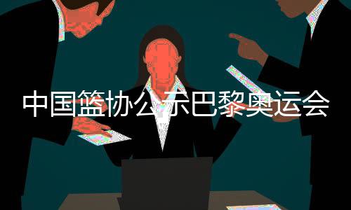 中国篮协公示巴黎奥运会女篮三人篮球参赛名单