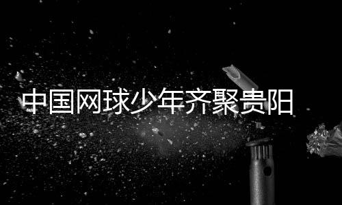 中国网球少年齐聚贵阳 CTJ