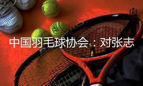 中国羽毛球协会:对张志杰可怜离世深表悲悼 病院方面还没有明白病因