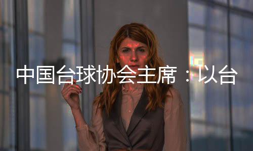 中国台球协会主席:以台球为载体促中外文明融会