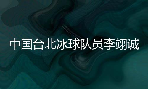 中国台北冰球队员李翊诚:碰见高程度球队是很好的进修