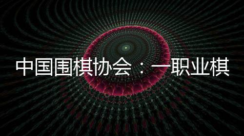中国围棋协会：一职业棋手用AI做弊 撤消段位禁赛8年