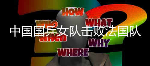 中国国乒女队击败法国队 将打击世乒赛六连冠