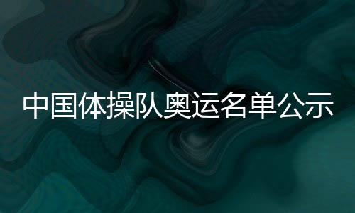 中国体操队奥运名单公示 张博恒邱祺缘等担纲
