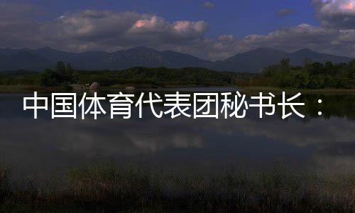 中国体育代表团秘书长:估计中国金牌、奖牌数将安稳增加