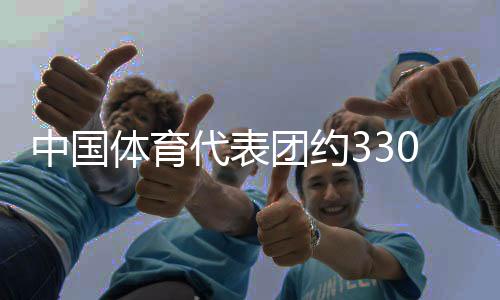 中国体育代表团约330名活带动将到场成都世运会