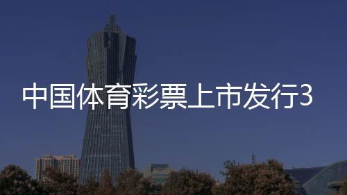 中国体育彩票上市刊行30年累计筹集公益金8256.77亿元