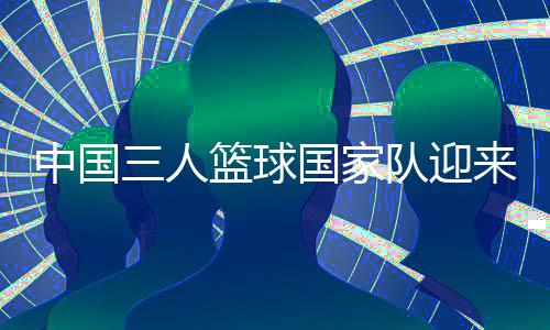 中国三人篮球国度队迎来外乡活动品牌协作火伴