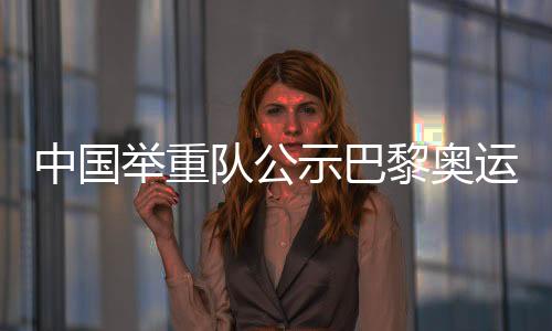 中国举重队公示巴黎奥运会参赛名单 主力尽出方针六金