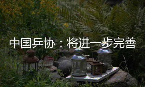 中国乒协:将进一步完美活带动安康保证与伤病防备机制