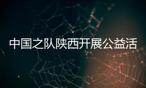 中国之队陕西睁开公益勾当 走进校园助足球名目成长