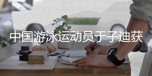 中国泅水活带动于子迪获劳伦斯奖年度最好冲破奖提名