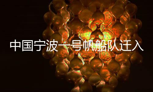 中国宁波一号风帆队迁入新母港 “毗连”甬港海岸线