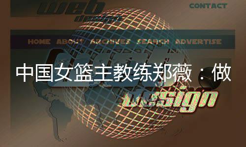 中国女篮主锻练郑薇:做好本身,阐扬出最好程度