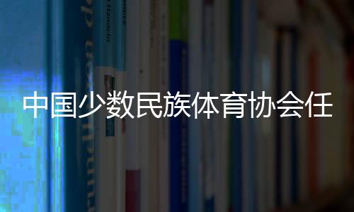 中国多数民族体育协会录用于适为骑射勾当中间副主任