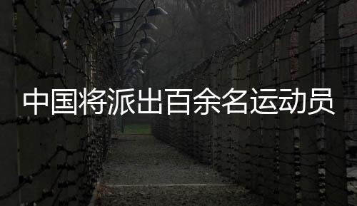 中国将派出百余名活带动参与东京夏日听障奥运会