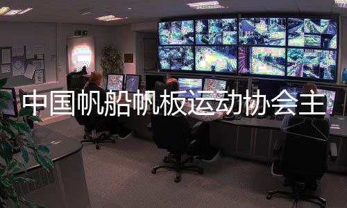 中国风帆帆板勾当协会主席：经由过程风帆让青少年走进陆地