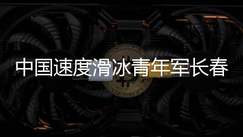 中国速率溜冰青年军长春展气力 名目成长根底坚固